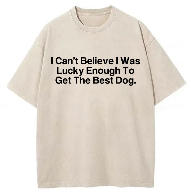 I Can't Believe I Was Lucky Enough To Get The Best Dog Washed Unisex Tee