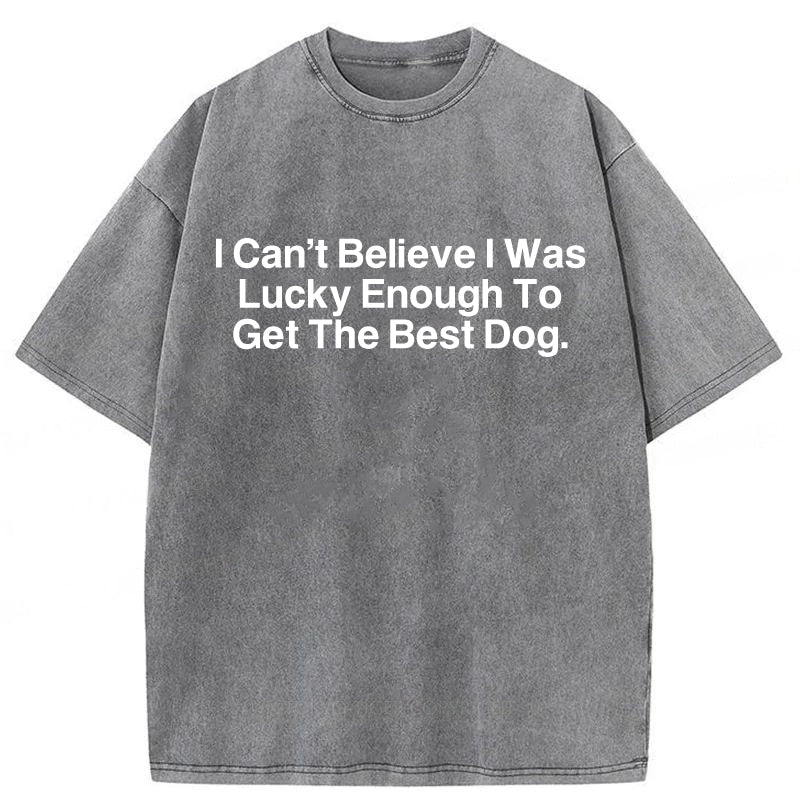 I Can't Believe I Was Lucky Enough To Get The Best Dog Washed Unisex Tee