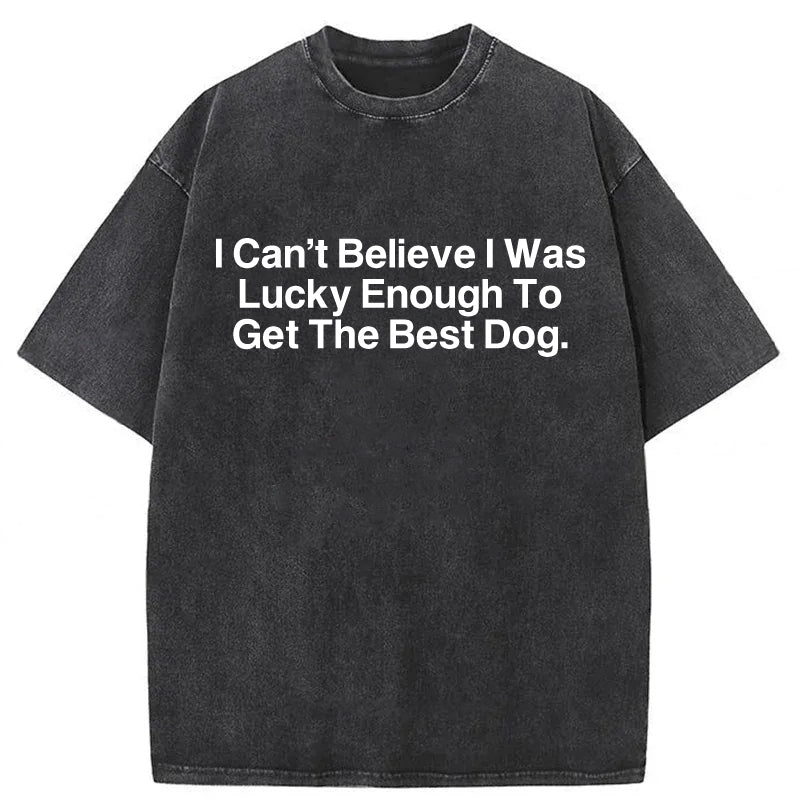 I Can't Believe I Was Lucky Enough To Get The Best Dog Washed Unisex Tee
