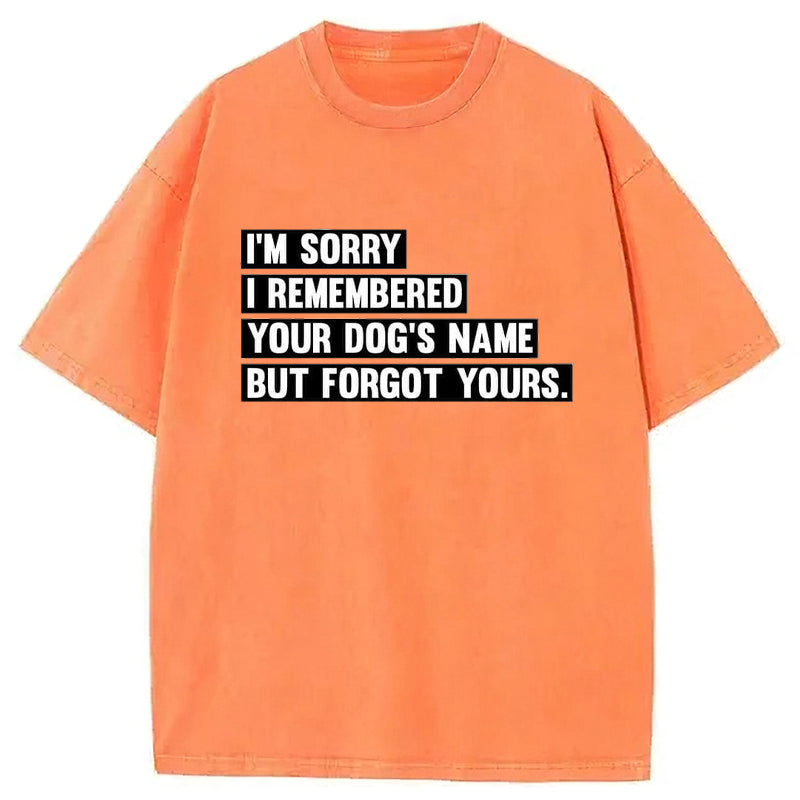 I'm Sorry I Remembered Your Dog's Name But Forgot Yours Washed Unisex Tee