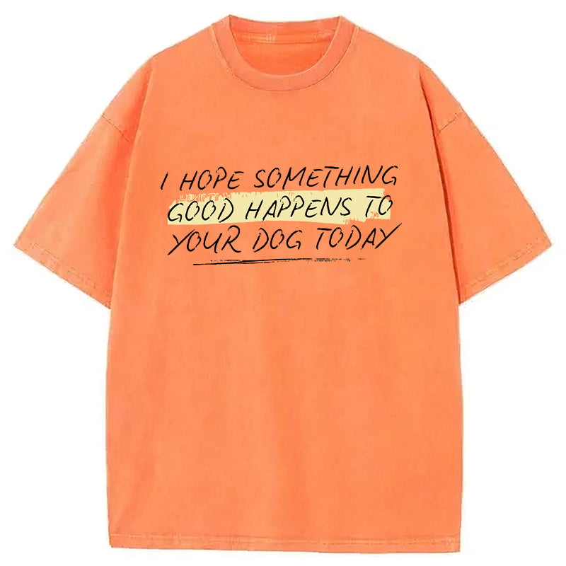 I Hope Something Good Happens To Your Dog Washed Unisex Tee