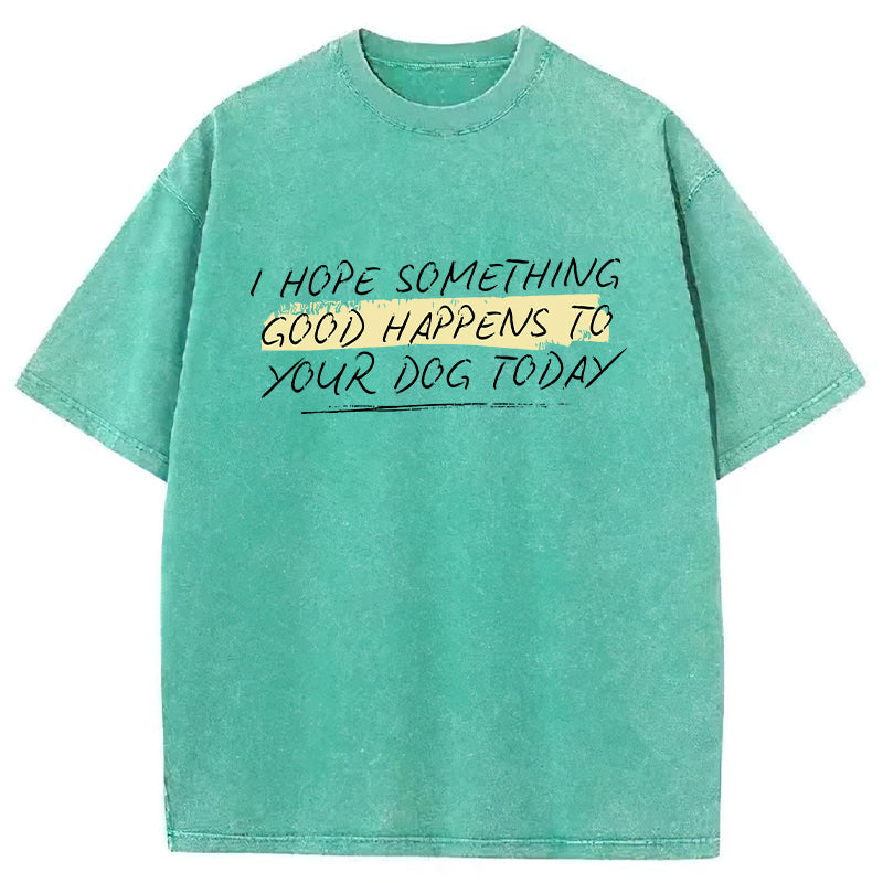 I Hope Something Good Happens To Your Dog Washed Unisex Tee
