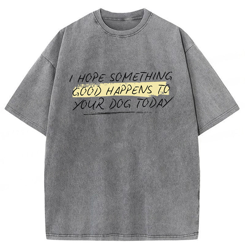I Hope Something Good Happens To Your Dog Washed Unisex Tee