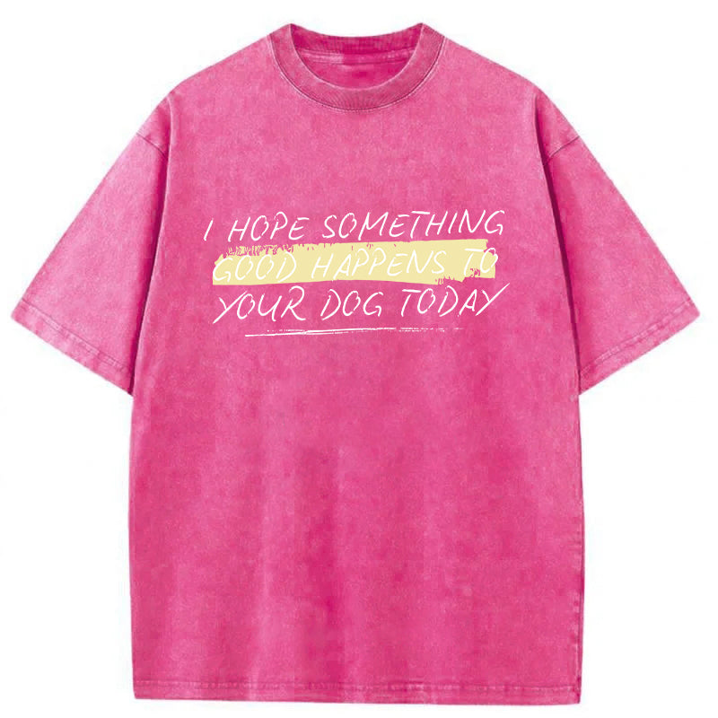 I Hope Something Good Happens To Your Dog Washed Unisex Tee