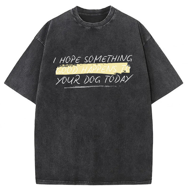 I Hope Something Good Happens To Your Dog Washed Unisex Tee