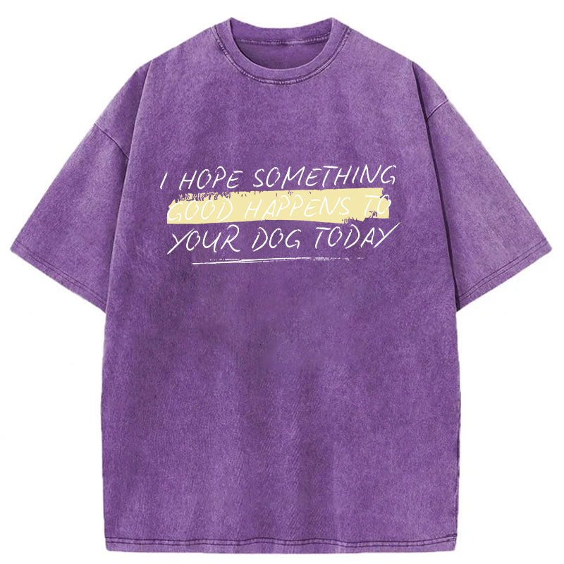 I Hope Something Good Happens To Your Dog Washed Unisex Tee