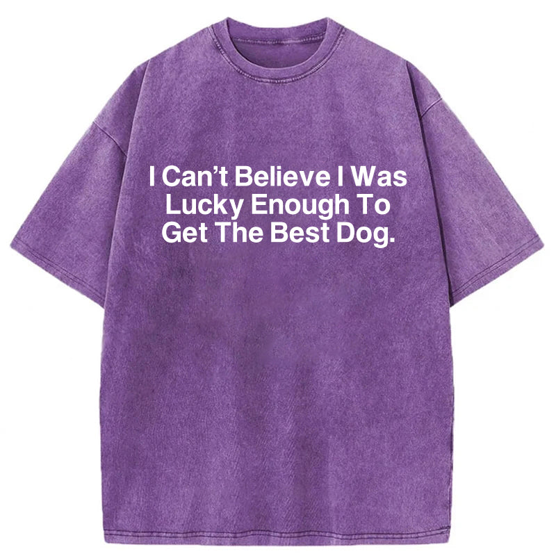 I Can't Believe I Was Lucky Enough To Get The Best Dog Washed Unisex Tee