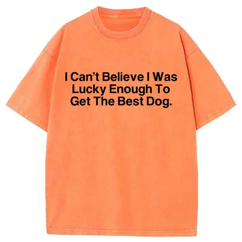 I Can't Believe I Was Lucky Enough To Get The Best Dog Washed Unisex Tee