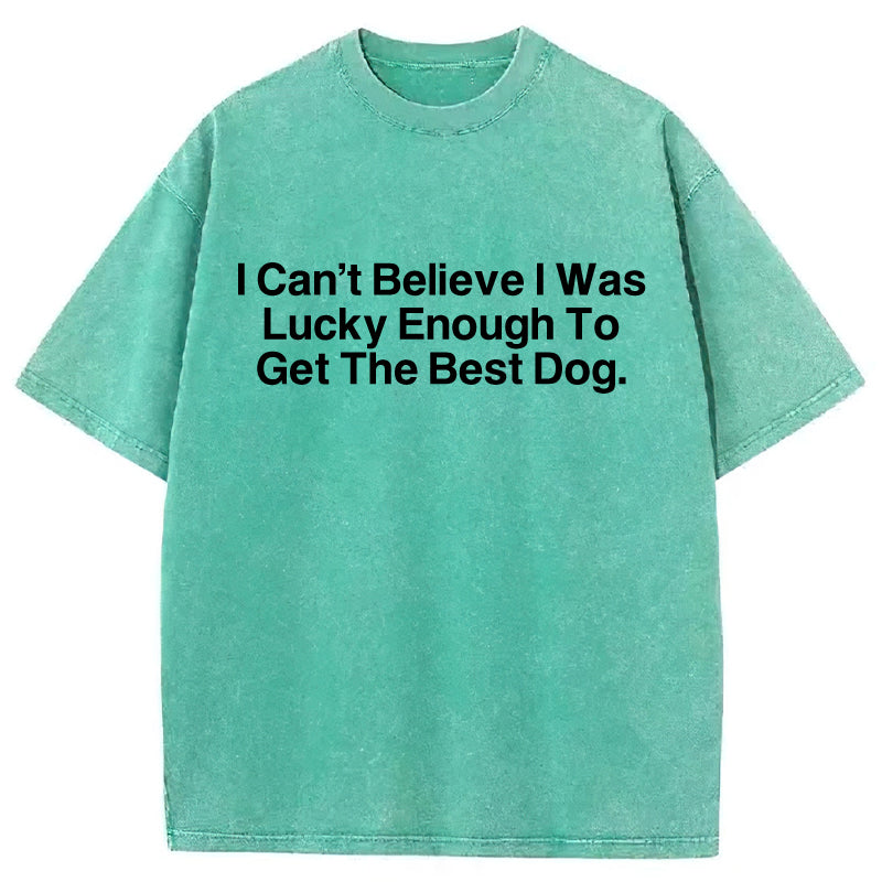 I Can't Believe I Was Lucky Enough To Get The Best Dog Washed Unisex Tee