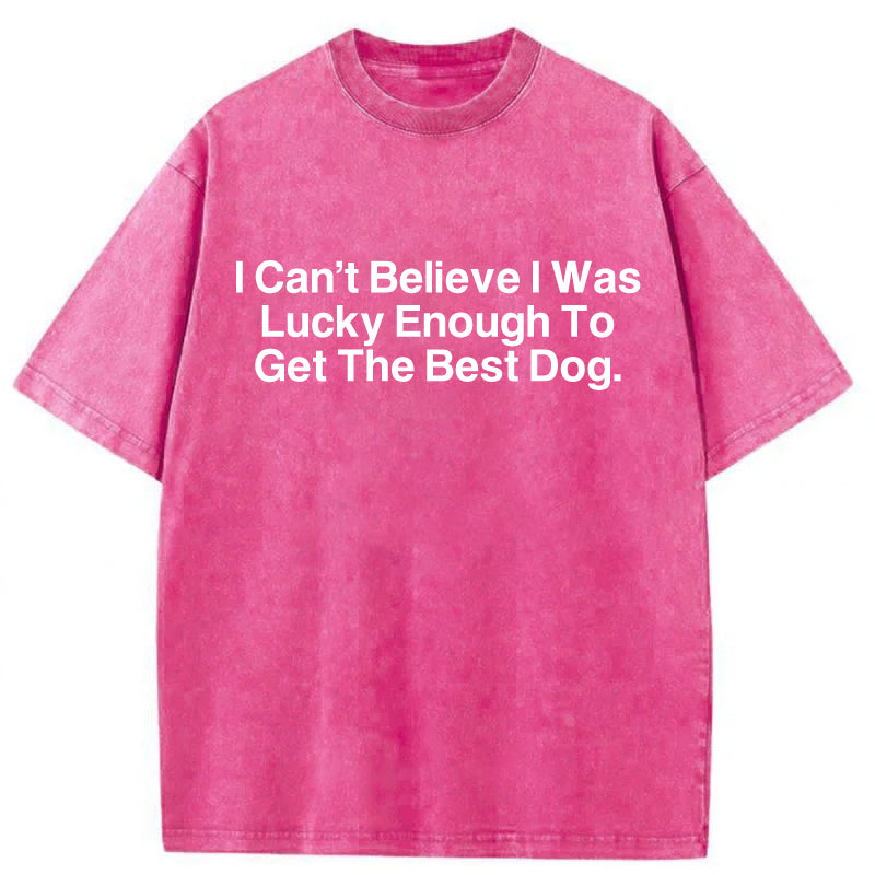 I Can't Believe I Was Lucky Enough To Get The Best Dog Washed Unisex Tee