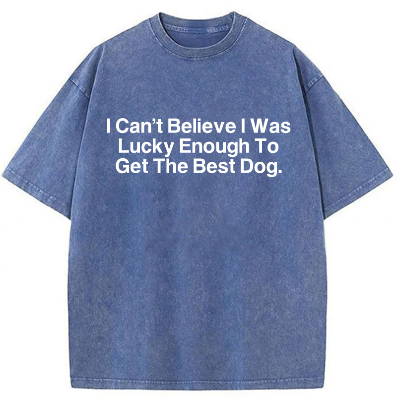 I Can't Believe I Was Lucky Enough To Get The Best Dog Washed Unisex Tee