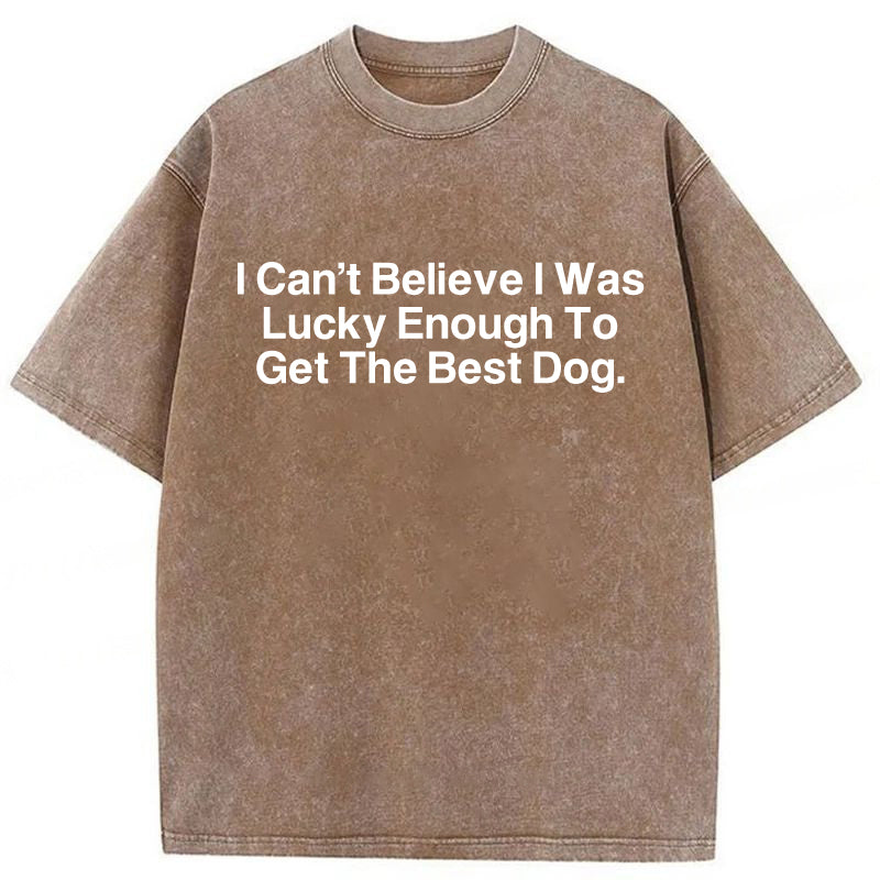 I Can't Believe I Was Lucky Enough To Get The Best Dog Washed Unisex Tee
