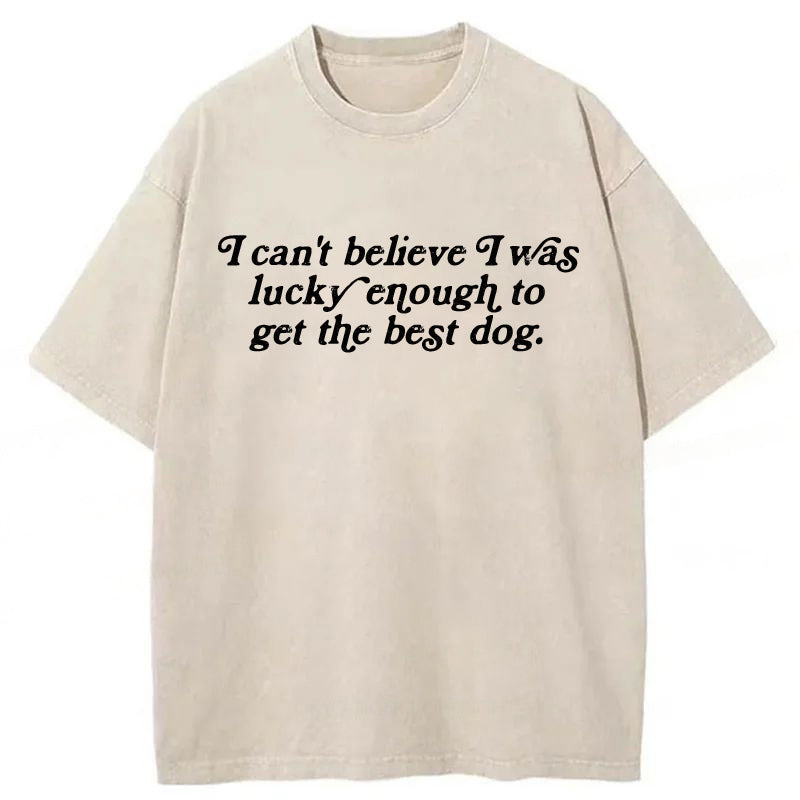 I Can't Believe I Was Lucky Enough To Get The Best Dog Washed Unisex Tee