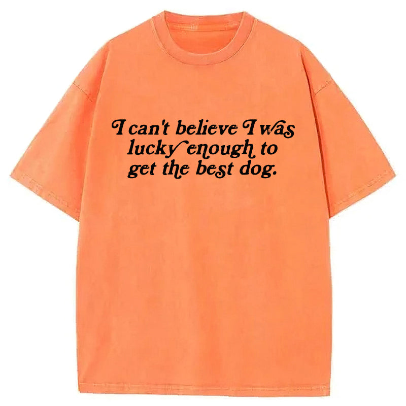 I Can't Believe I Was Lucky Enough To Get The Best Dog Washed Unisex Tee