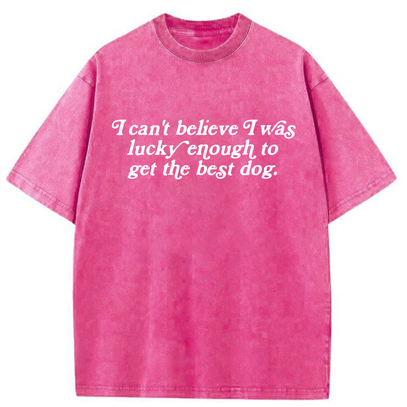 I Can't Believe I Was Lucky Enough To Get The Best Dog Washed Unisex Tee
