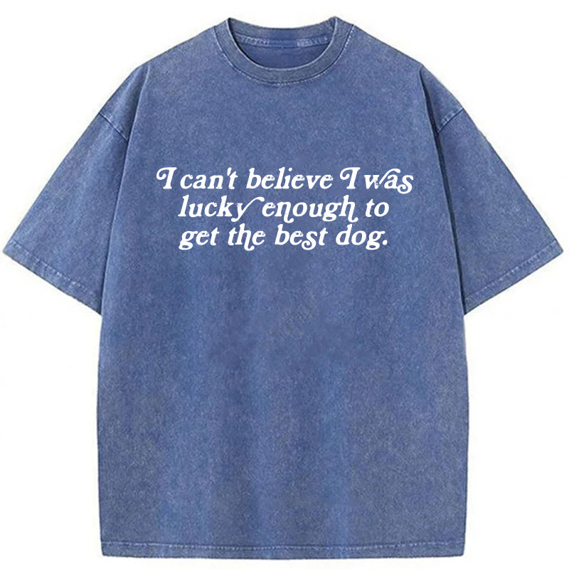 I Can't Believe I Was Lucky Enough To Get The Best Dog Washed Unisex Tee