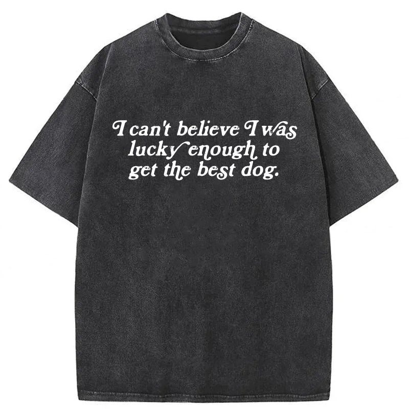 I Can't Believe I Was Lucky Enough To Get The Best Dog Washed Unisex Tee