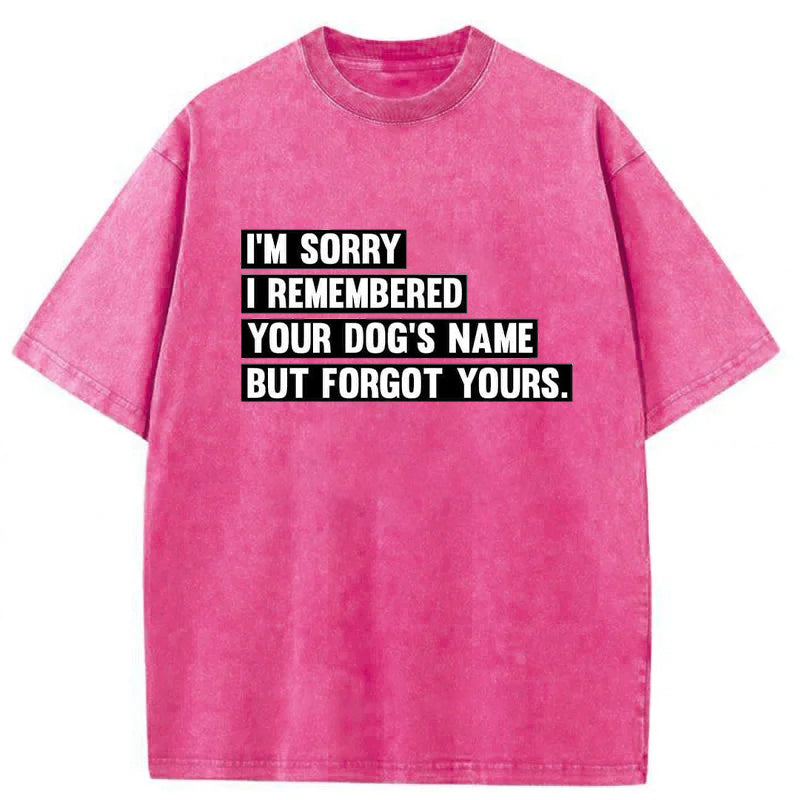 I'm Sorry I Remembered Your Dog's Name But Forgot Yours Washed Unisex Tee