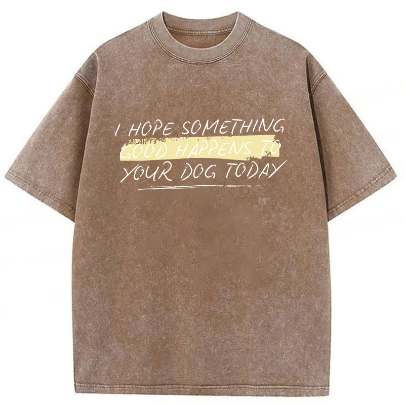 I Hope Something Good Happens To Your Dog Washed Unisex Tee