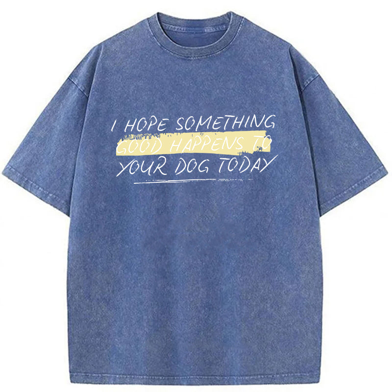 I Hope Something Good Happens To Your Dog Washed Unisex Tee